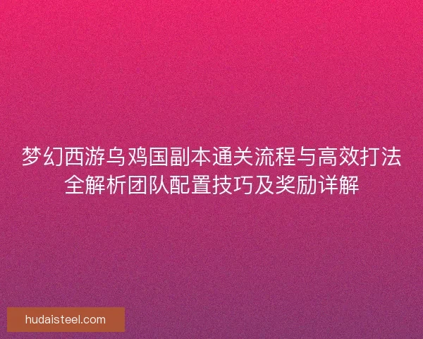 梦幻西游乌鸡国副本通关流程与高效打法全解析团队配置技巧及奖励详解